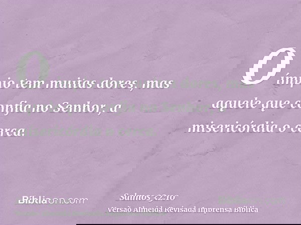 O ímpio tem muitas dores, mas aquele que confia no Senhor, a misericórdia o cerca.