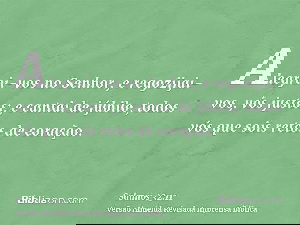 Alegrai-vos no Senhor, e regozijai-vos, vós justos; e cantai de júbilo, todos vós que sois retos de coração.