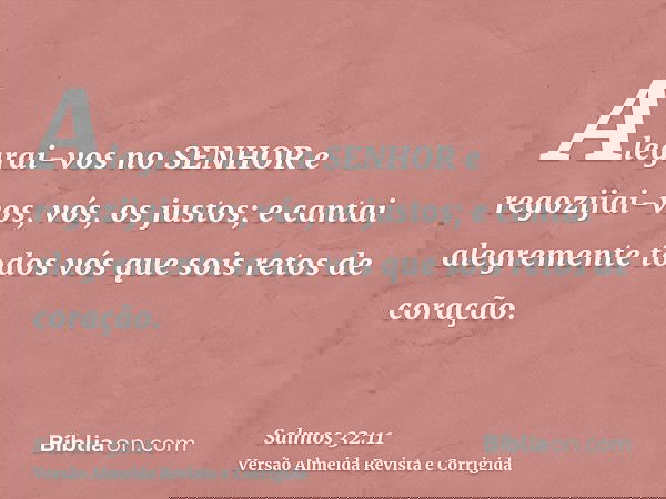 Alegrai-vos no SENHOR e regozijai-vos, vós, os justos; e cantai alegremente todos vós que sois retos de coração.