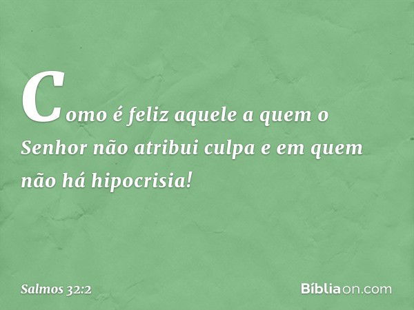 Como é feliz aquele
a quem o Senhor não atribui culpa
e em quem não há hipocrisia! -- Salmo 32:2