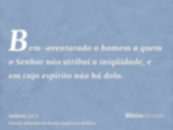 Bem-aventurado o homem a quem o Senhor não atribui a iniqüidade, e em cujo espírito não há dolo.