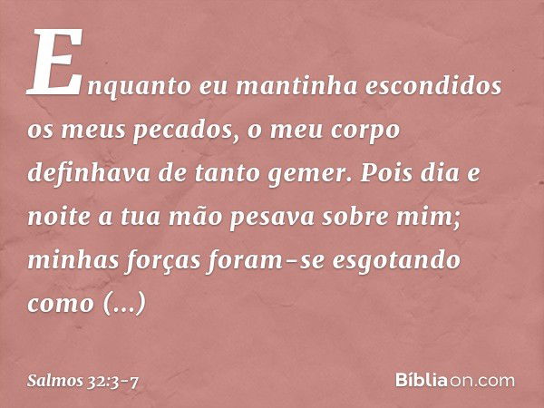 Enquanto eu mantinha escondidos os meus pecados,
o meu corpo definhava de tanto gemer. Pois dia e noite
a tua mão pesava sobre mim;
minhas forças foram-se esgot