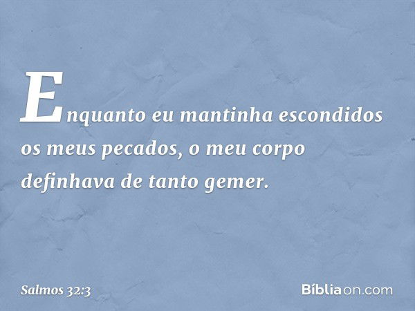 Enquanto eu mantinha escondidos os meus pecados,
o meu corpo definhava de tanto gemer. -- Salmo 32:3