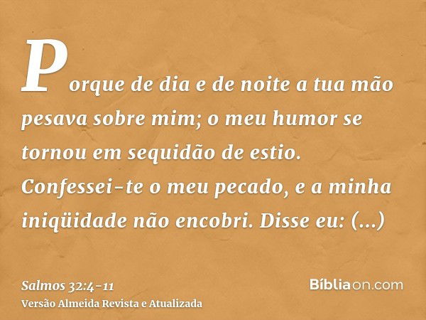 Porque de dia e de noite a tua mão pesava sobre mim; o meu humor se tornou em sequidão de estio.Confessei-te o meu pecado, e a minha iniqüidade não encobri. Dis