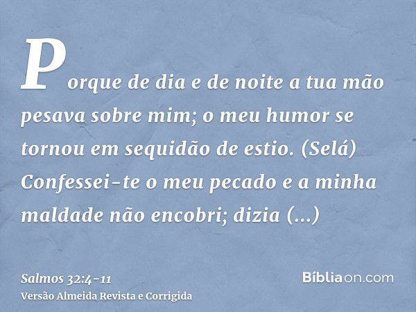 Porque de dia e de noite a tua mão pesava sobre mim; o meu humor se tornou em sequidão de estio. (Selá)Confessei-te o meu pecado e a minha maldade não encobri; 