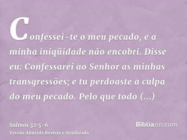 Confessei-te o meu pecado, e a minha iniqüidade não encobri. Disse eu: Confessarei ao Senhor as minhas transgressões; e tu perdoaste a culpa do meu pecado.Pelo 