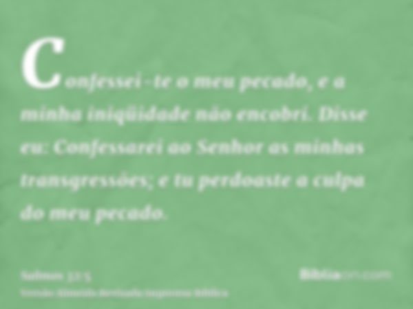 Confessei-te o meu pecado, e a minha iniqüidade não encobri. Disse eu: Confessarei ao Senhor as minhas transgressões; e tu perdoaste a culpa do meu pecado.