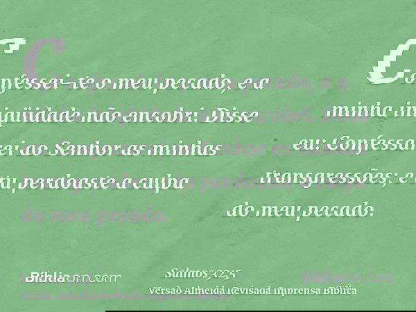 Confessei-te o meu pecado, e a minha iniqüidade não encobri. Disse eu: Confessarei ao Senhor as minhas transgressões; e tu perdoaste a culpa do meu pecado.