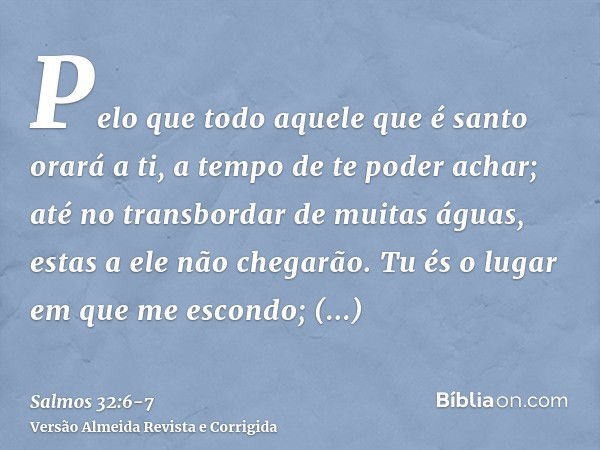 Pelo que todo aquele que é santo orará a ti, a tempo de te poder achar; até no transbordar de muitas águas, estas a ele não chegarão.Tu és o lugar em que me esc