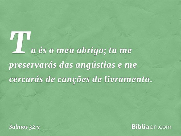 Tu és o meu abrigo;
tu me preservarás das angústias
e me cercarás de canções de livramento. -- Salmo 32:7