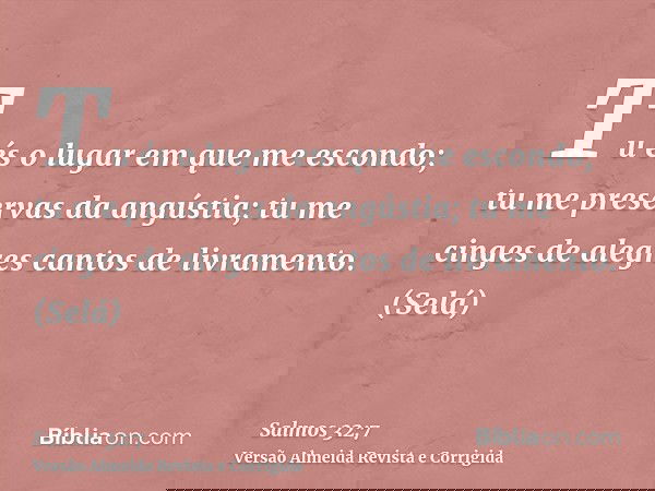 Tu és o lugar em que me escondo; tu me preservas da angústia; tu me cinges de alegres cantos de livramento. (Selá)