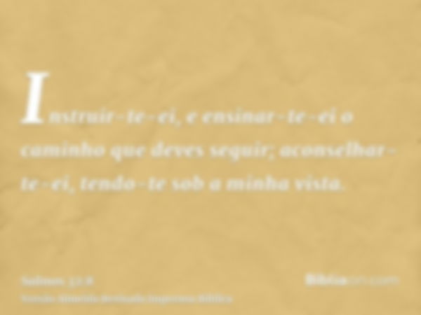 Instruir-te-ei, e ensinar-te-ei o caminho que deves seguir; aconselhar-te-ei, tendo-te sob a minha vista.