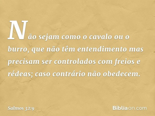 Não sejam como o cavalo ou o burro,
que não têm entendimento
mas precisam ser controlados
com freios e rédeas;
caso contrário não obedecem. -- Salmo 32:9