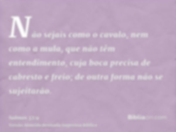 Não sejais como o cavalo, nem como a mula, que não têm entendimento, cuja boca precisa de cabresto e freio; de outra forma não se sujeitarão.