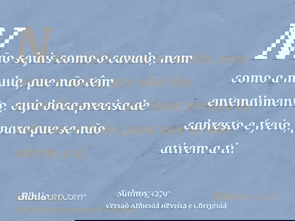 Não sejais como o cavalo, nem como a mula, que não têm entendimento, cuja boca precisa de cabresto e freio, para que se não atirem a ti.