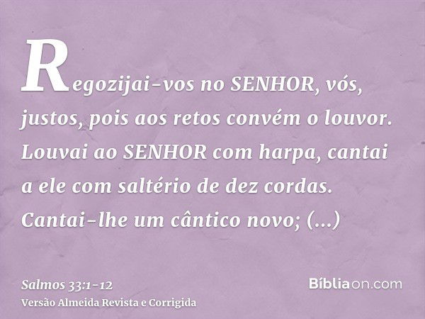 Regozijai-vos no SENHOR, vós, justos, pois aos retos convém o louvor.Louvai ao SENHOR com harpa, cantai a ele com saltério de dez cordas.Cantai-lhe um cântico n