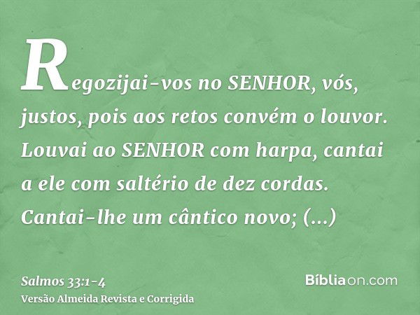 Regozijai-vos no SENHOR, vós, justos, pois aos retos convém o louvor.Louvai ao SENHOR com harpa, cantai a ele com saltério de dez cordas.Cantai-lhe um cântico n