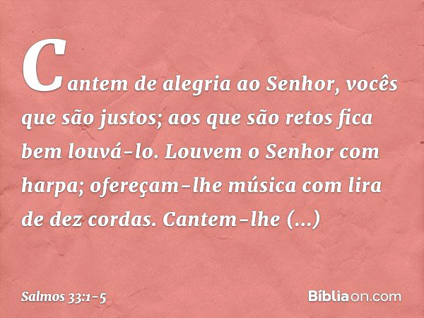 Cantem de alegria ao Senhor,
vocês que são justos;
aos que são retos fica bem louvá-lo. Louvem o Senhor com harpa;
ofereçam-lhe música com lira de dez cordas. C