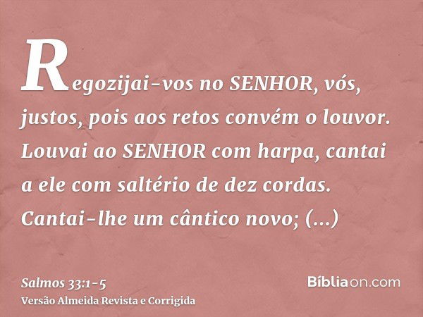 Regozijai-vos no SENHOR, vós, justos, pois aos retos convém o louvor.Louvai ao SENHOR com harpa, cantai a ele com saltério de dez cordas.Cantai-lhe um cântico n