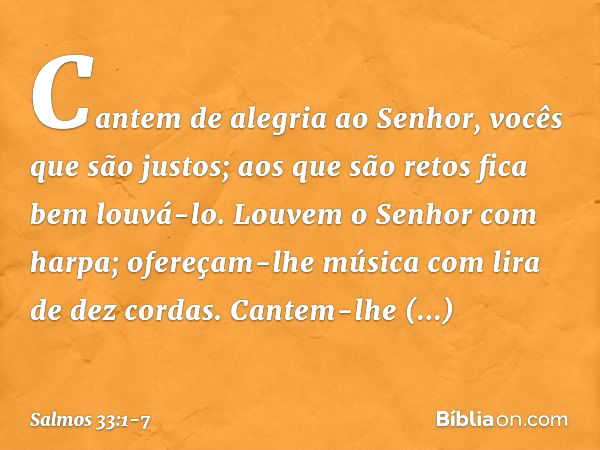 Cantem de alegria ao Senhor,
vocês que são justos;
aos que são retos fica bem louvá-lo. Louvem o Senhor com harpa;
ofereçam-lhe música com lira de dez cordas. C