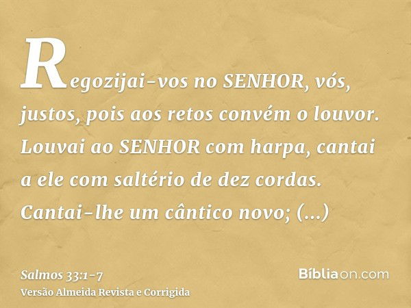 Regozijai-vos no SENHOR, vós, justos, pois aos retos convém o louvor.Louvai ao SENHOR com harpa, cantai a ele com saltério de dez cordas.Cantai-lhe um cântico n