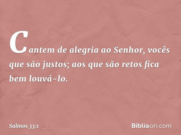 Cantem de alegria ao Senhor,
vocês que são justos;
aos que são retos fica bem louvá-lo. -- Salmo 33:1