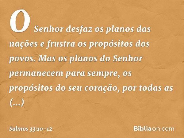 O Senhor desfaz os planos das nações
e frustra os propósitos dos povos. Mas os planos do Senhor
permanecem para sempre,
os propósitos do seu coração,
por todas 