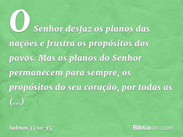 O Senhor desfaz os planos das nações
e frustra os propósitos dos povos. Mas os planos do Senhor
permanecem para sempre,
os propósitos do seu coração,
por todas 