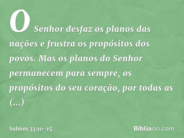 O Senhor desfaz os planos das nações
e frustra os propósitos dos povos. Mas os planos do Senhor
permanecem para sempre,
os propósitos do seu coração,
por todas 