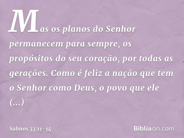 Mas os planos do Senhor
permanecem para sempre,
os propósitos do seu coração,
por todas as gerações. Como é feliz a nação
que tem o Senhor como Deus,
o povo que