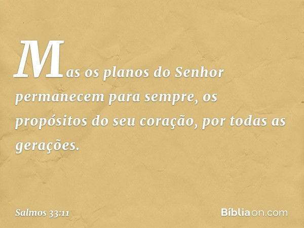 Mas os planos do Senhor
permanecem para sempre,
os propósitos do seu coração,
por todas as gerações. -- Salmo 33:11