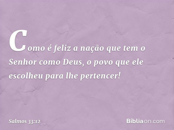 Como é feliz a nação
que tem o Senhor como Deus,
o povo que ele escolheu para lhe pertencer! -- Salmo 33:12