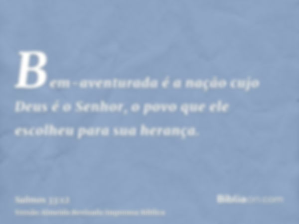 Bem-aventurada é a nação cujo Deus é o Senhor, o povo que ele escolheu para sua herança.