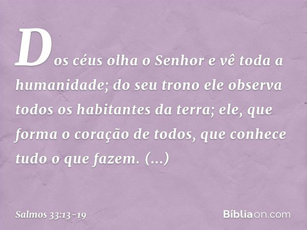 Dos céus olha o Senhor
e vê toda a humanidade; do seu trono ele observa
todos os habitantes da terra; ele, que forma o coração de todos,
que conhece tudo o que 