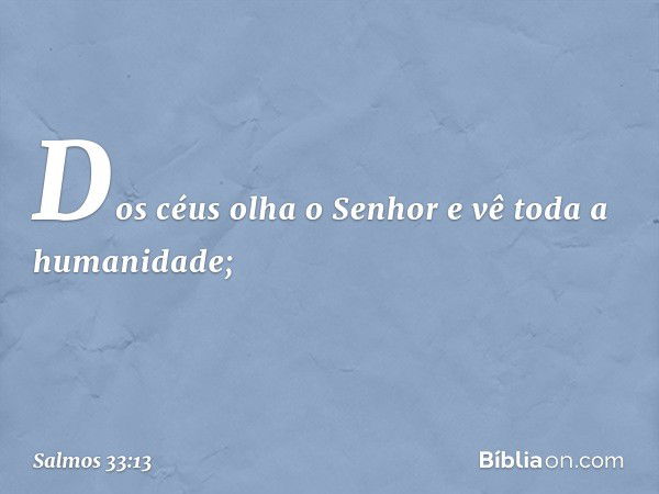 Dos céus olha o Senhor
e vê toda a humanidade; -- Salmo 33:13