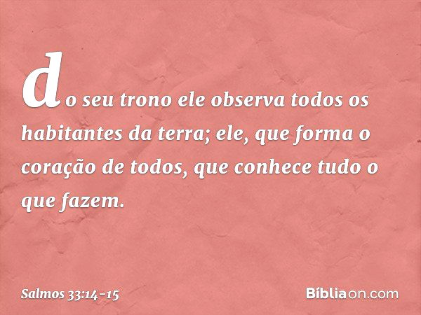 do seu trono ele observa
todos os habitantes da terra; ele, que forma o coração de todos,
que conhece tudo o que fazem. -- Salmo 33:14-15