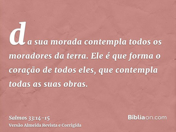 da sua morada contempla todos os moradores da terra.Ele é que forma o coração de todos eles, que contempla todas as suas obras.