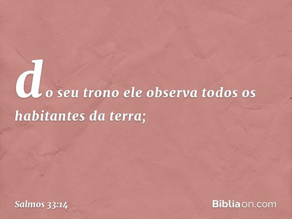 do seu trono ele observa
todos os habitantes da terra; -- Salmo 33:14