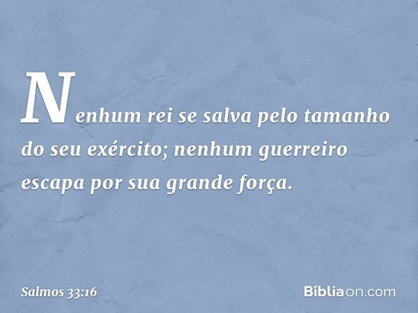 Nenhum rei se salva
pelo tamanho do seu exército;
nenhum guerreiro escapa por sua grande força. -- Salmo 33:16