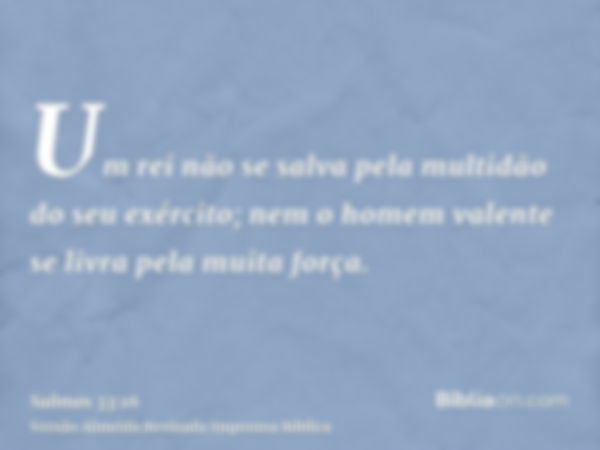 Um rei não se salva pela multidão do seu exército; nem o homem valente se livra pela muita força.