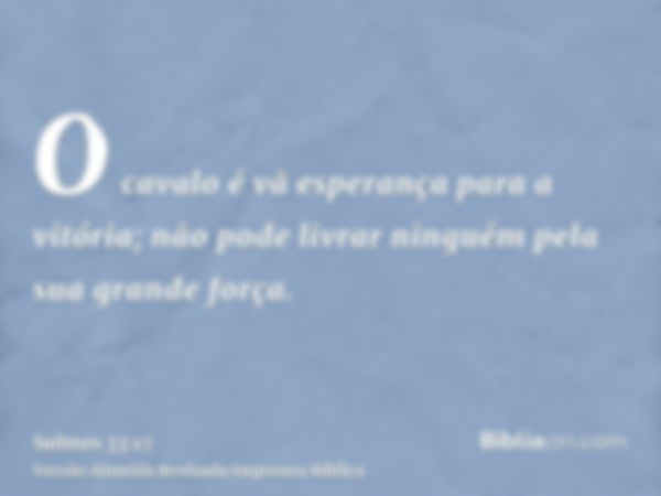 O cavalo é vã esperança para a vitória; não pode livrar ninguém pela sua grande força.