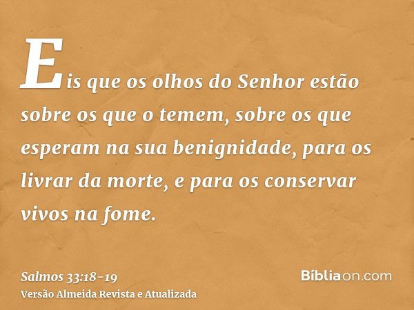 Eis que os olhos do Senhor estão sobre os que o temem, sobre os que esperam na sua benignidade,para os livrar da morte, e para os conservar vivos na fome.