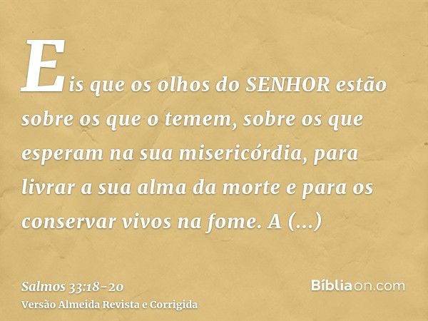 Eis que os olhos do SENHOR estão sobre os que o temem, sobre os que esperam na sua misericórdia,para livrar a sua alma da morte e para os conservar vivos na fom