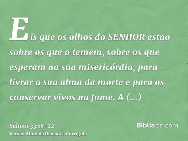 Eis que os olhos do SENHOR estão sobre os que o temem, sobre os que esperam na sua misericórdia,para livrar a sua alma da morte e para os conservar vivos na fom