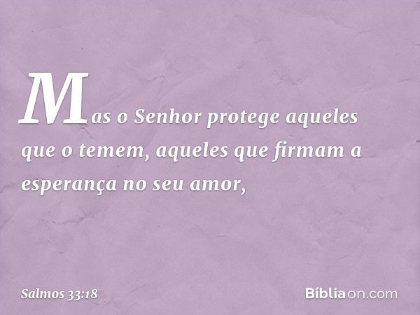 Mas o Senhor protege aqueles que o temem,
aqueles que firmam a esperança no seu amor, -- Salmo 33:18