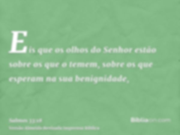 Eis que os olhos do Senhor estão sobre os que o temem, sobre os que esperam na sua benignidade,