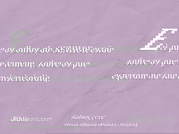 Eis que os olhos do SENHOR estão sobre os que o temem, sobre os que esperam na sua misericórdia,