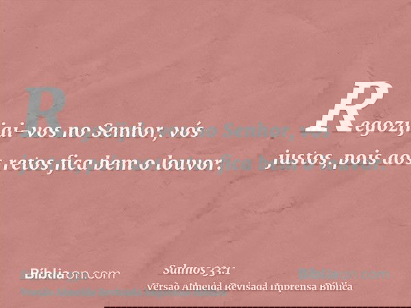 Regozijai-vos no Senhor, vós justos, pois aos retos fica bem o louvor.