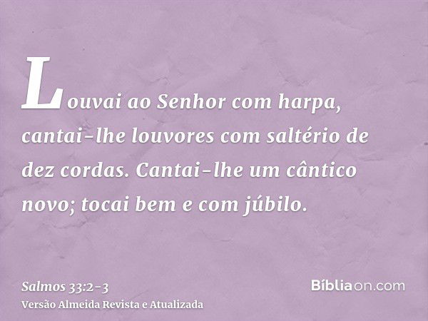 Louvai ao Senhor com harpa, cantai-lhe louvores com saltério de dez cordas.Cantai-lhe um cântico novo; tocai bem e com júbilo.