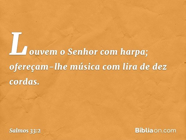 Louvem o Senhor com harpa;
ofereçam-lhe música com lira de dez cordas. -- Salmo 33:2